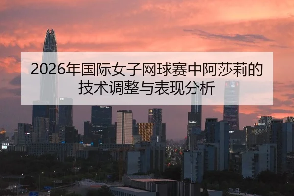 2026年国际女子网球赛中阿莎莉的技术调整与表现分析