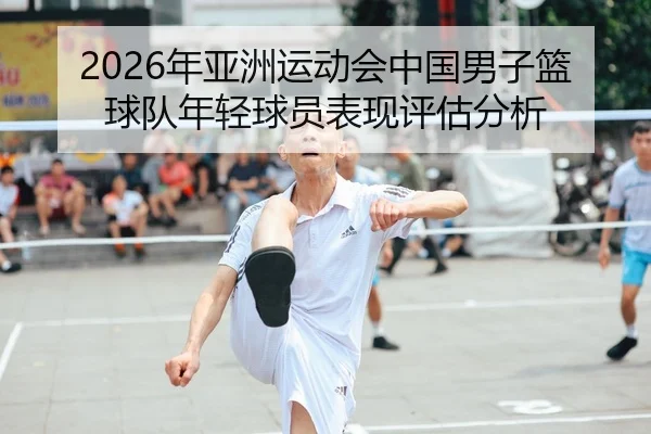2026年亚洲运动会中国男子篮球队年轻球员表现评估分析