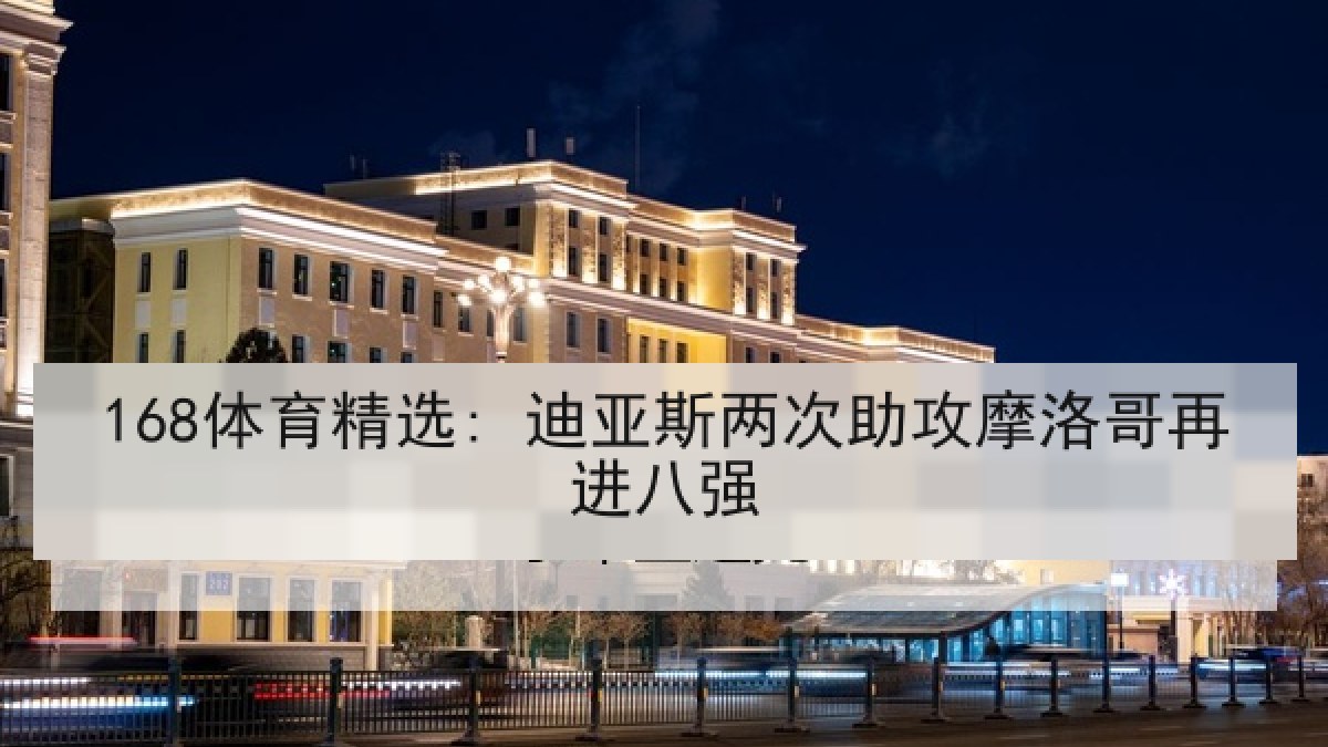 168体育精选: 迪亚斯两次助攻摩洛哥再进八强
