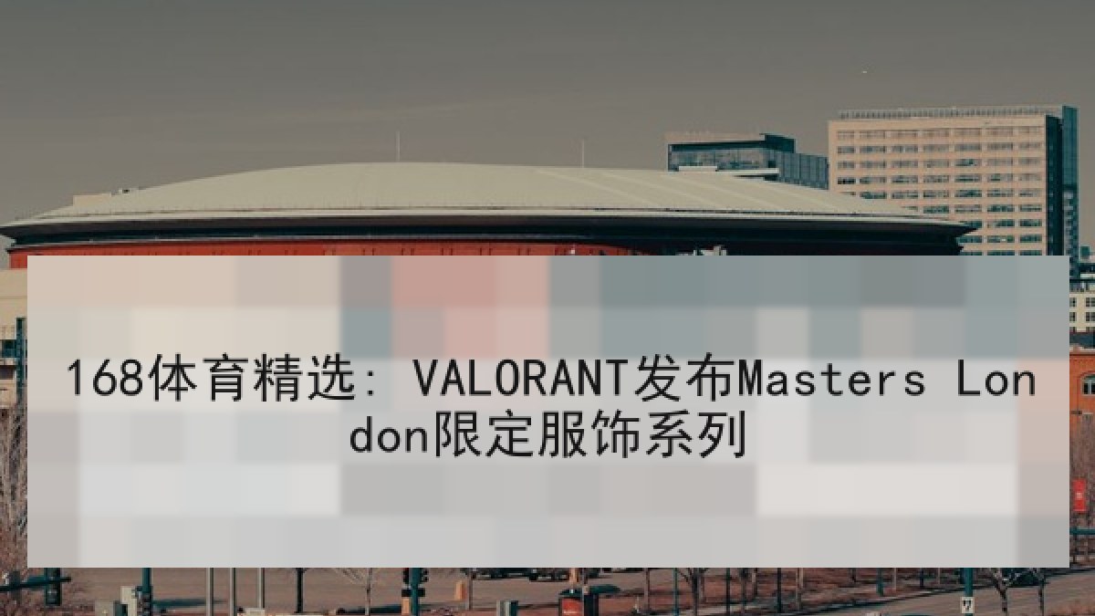 168体育精选: VALORANT发布Masters London限定服饰系列