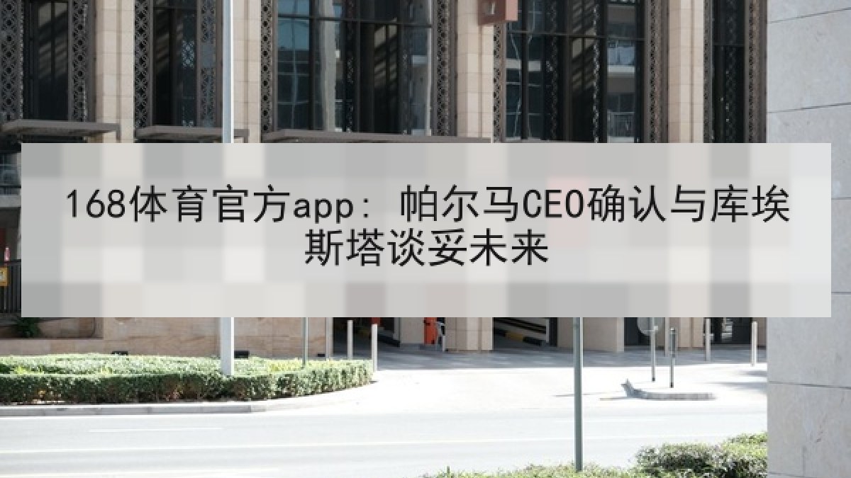168体育官方app: 帕尔马CEO确认与库埃斯塔谈妥未来