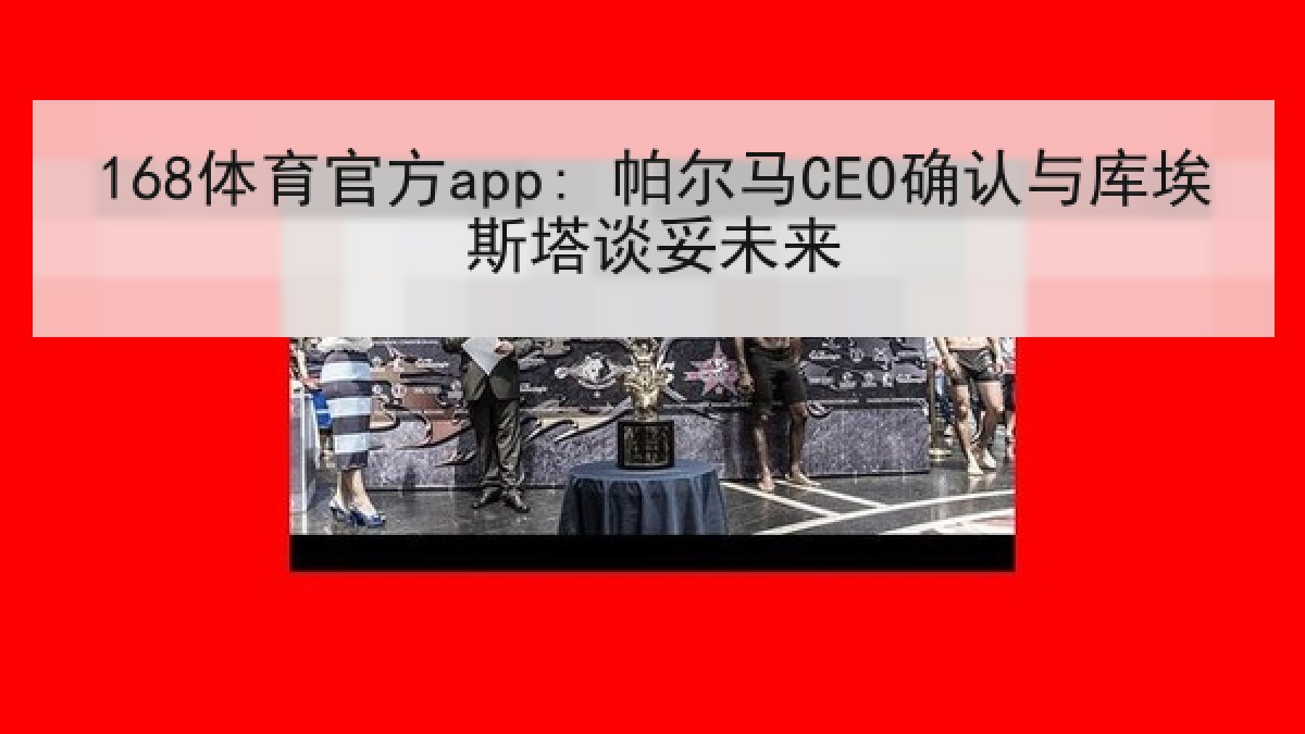 168体育官方app: 帕尔马CEO确认与库埃斯塔谈妥未来