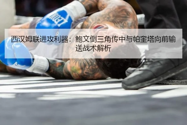 西汉姆联进攻利器：鲍文倒三角传中与帕奎塔向前输送战术解析
