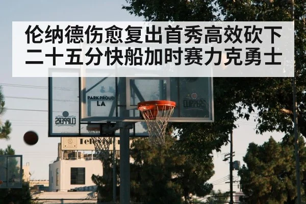 伦纳德伤愈复出首秀高效砍下二十五分快船加时赛力克勇士