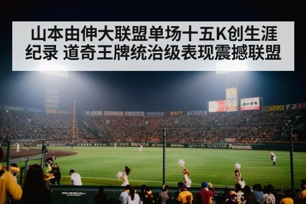 山本由伸大联盟单场十五K创生涯纪录 道奇王牌统治级表现震撼联盟