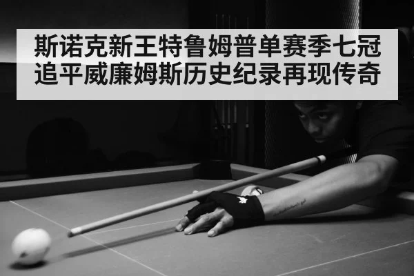 斯诺克新王特鲁姆普单赛季七冠追平威廉姆斯历史纪录再现传奇
