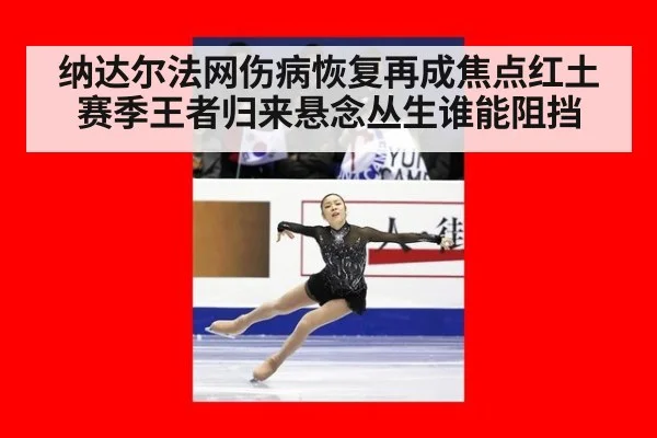 纳达尔法网伤病恢复再成焦点红土赛季王者归来悬念丛生谁能阻挡