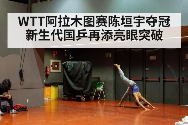 WTT阿拉木图赛陈垣宇夺冠新生代国乒再添亮眼突破